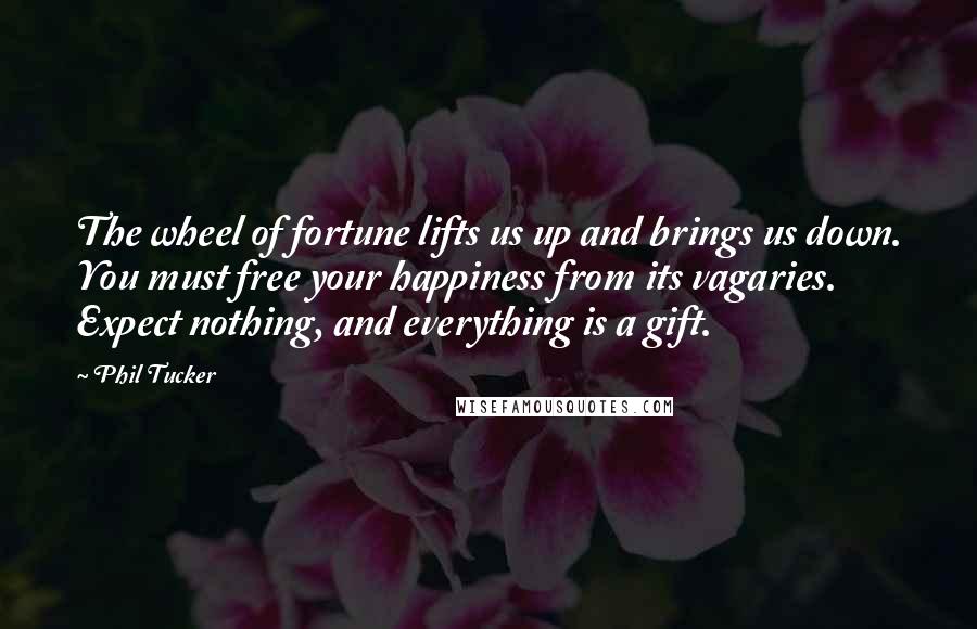 Phil Tucker Quotes: The wheel of fortune lifts us up and brings us down. You must free your happiness from its vagaries. Expect nothing, and everything is a gift.