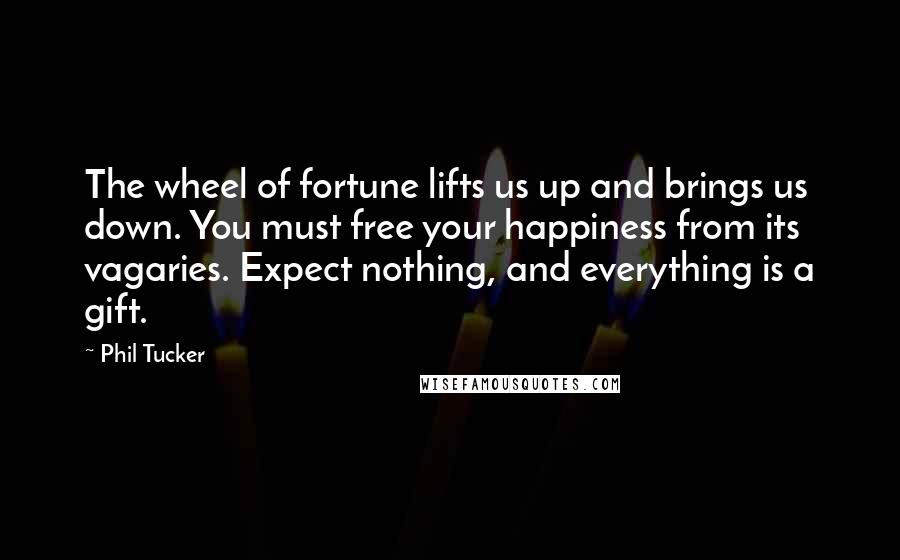 Phil Tucker Quotes: The wheel of fortune lifts us up and brings us down. You must free your happiness from its vagaries. Expect nothing, and everything is a gift.