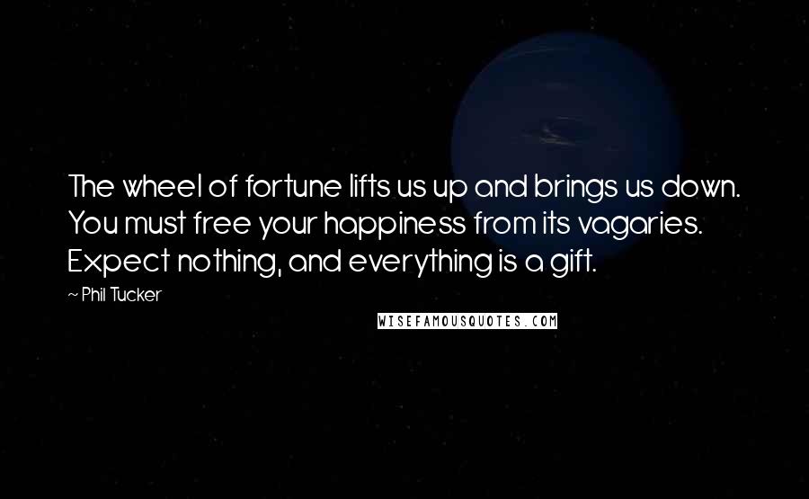 Phil Tucker Quotes: The wheel of fortune lifts us up and brings us down. You must free your happiness from its vagaries. Expect nothing, and everything is a gift.