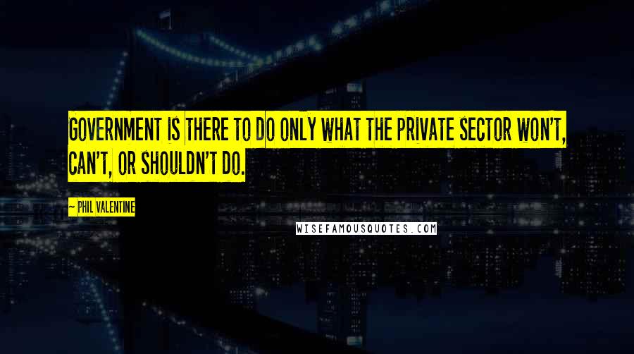 Phil Valentine Quotes: Government is there to do only what the private sector won't, can't, or shouldn't do.