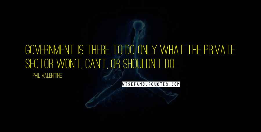 Phil Valentine Quotes: Government is there to do only what the private sector won't, can't, or shouldn't do.