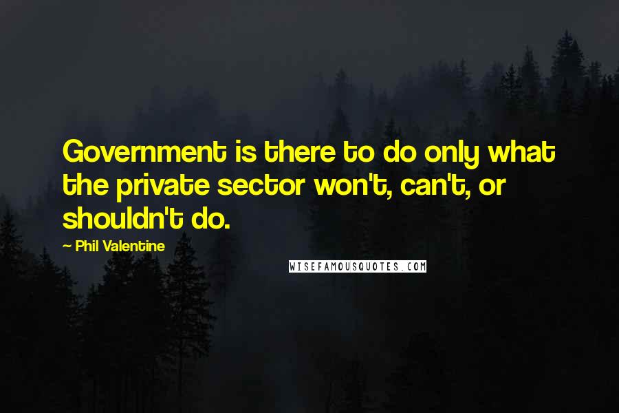 Phil Valentine Quotes: Government is there to do only what the private sector won't, can't, or shouldn't do.