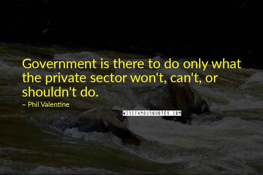Phil Valentine Quotes: Government is there to do only what the private sector won't, can't, or shouldn't do.