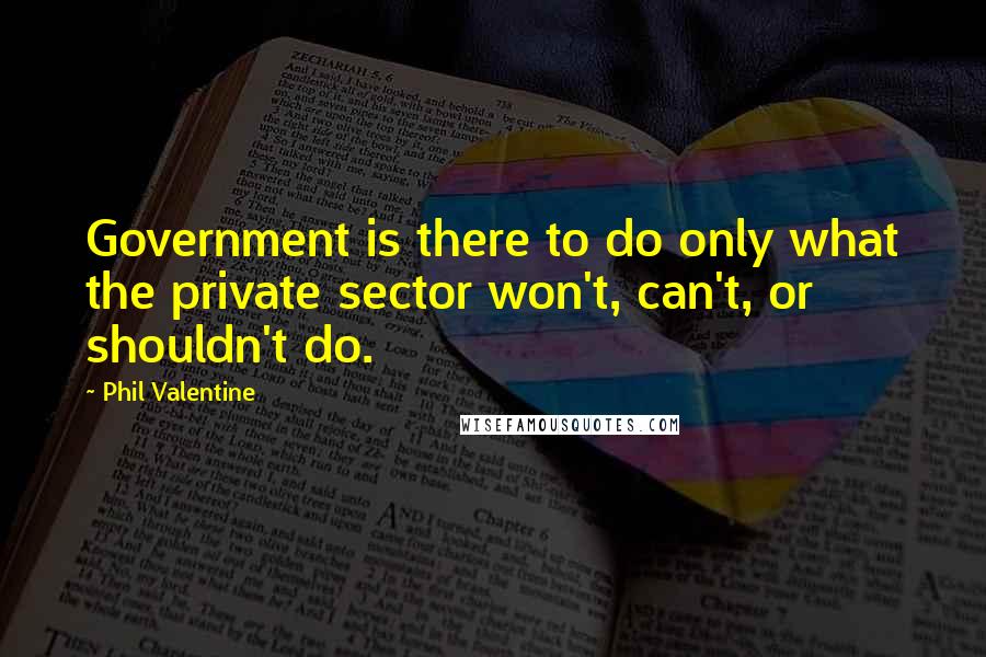 Phil Valentine Quotes: Government is there to do only what the private sector won't, can't, or shouldn't do.