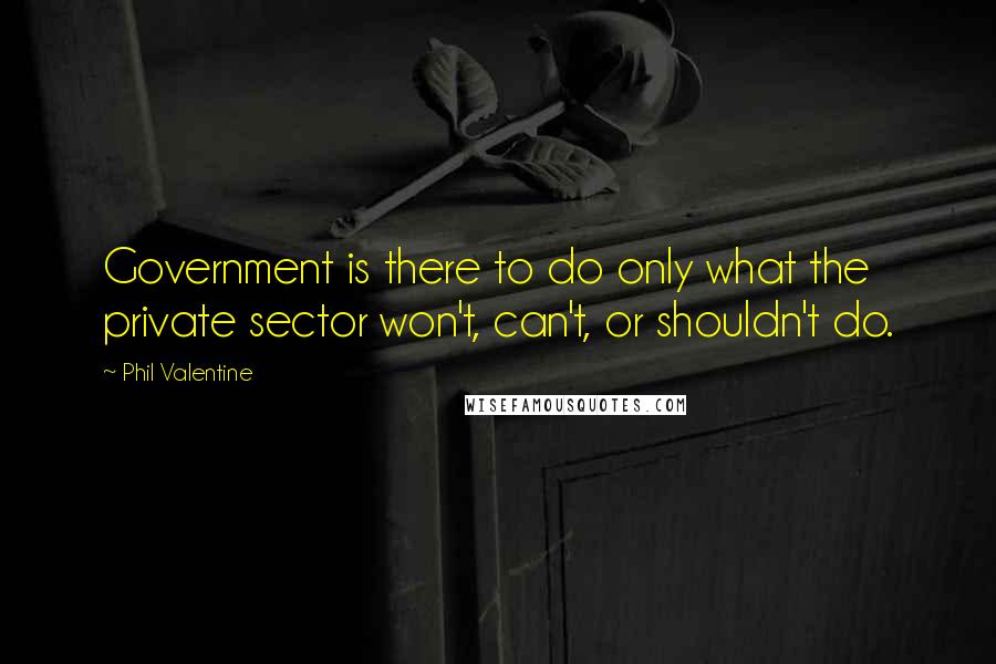 Phil Valentine Quotes: Government is there to do only what the private sector won't, can't, or shouldn't do.