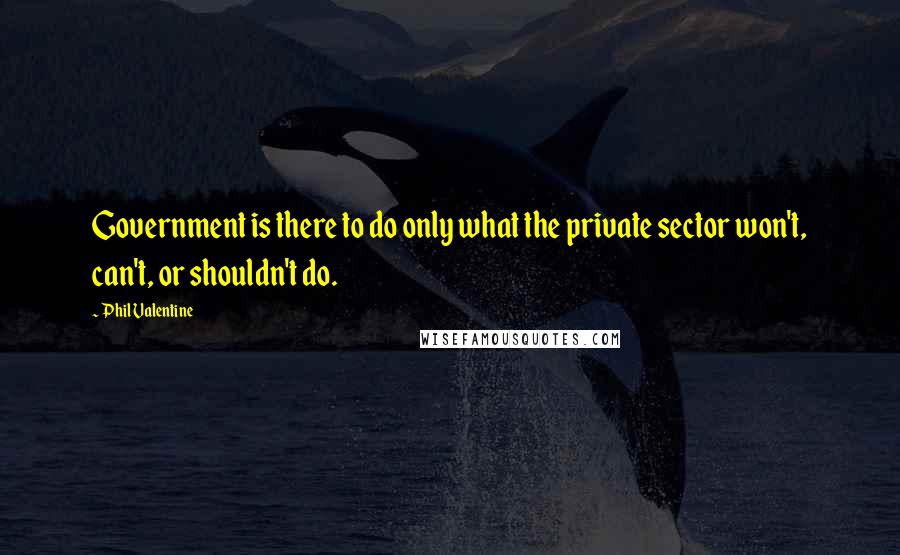 Phil Valentine Quotes: Government is there to do only what the private sector won't, can't, or shouldn't do.