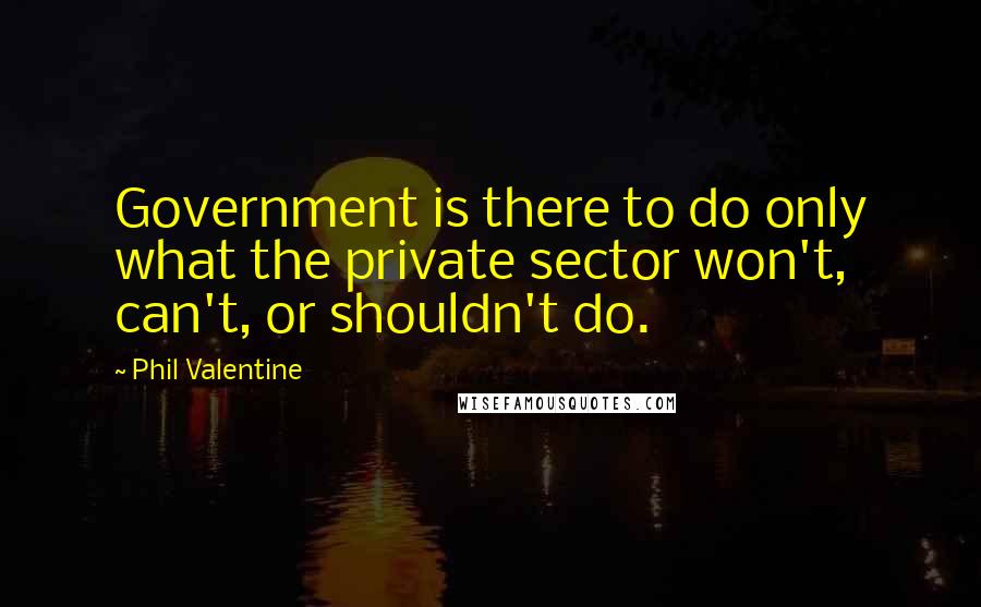 Phil Valentine Quotes: Government is there to do only what the private sector won't, can't, or shouldn't do.