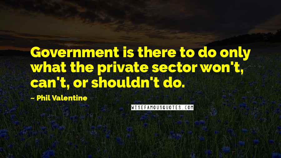 Phil Valentine Quotes: Government is there to do only what the private sector won't, can't, or shouldn't do.