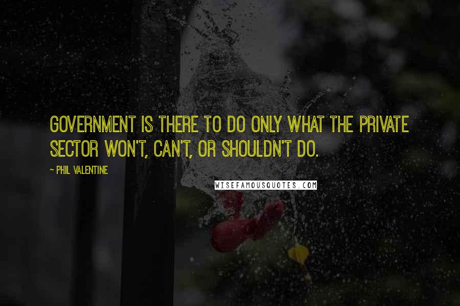 Phil Valentine Quotes: Government is there to do only what the private sector won't, can't, or shouldn't do.