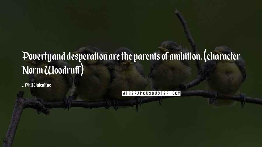 Phil Valentine Quotes: Poverty and desperation are the parents of ambition. (character Norm Woodruff)