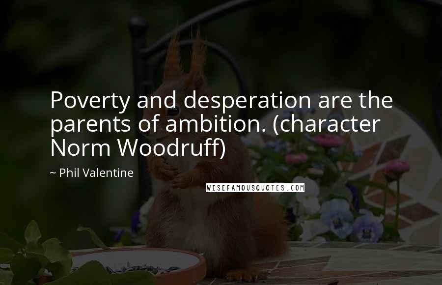 Phil Valentine Quotes: Poverty and desperation are the parents of ambition. (character Norm Woodruff)