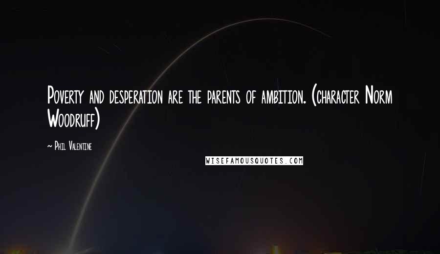 Phil Valentine Quotes: Poverty and desperation are the parents of ambition. (character Norm Woodruff)
