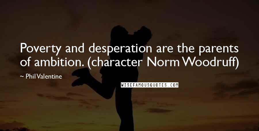 Phil Valentine Quotes: Poverty and desperation are the parents of ambition. (character Norm Woodruff)
