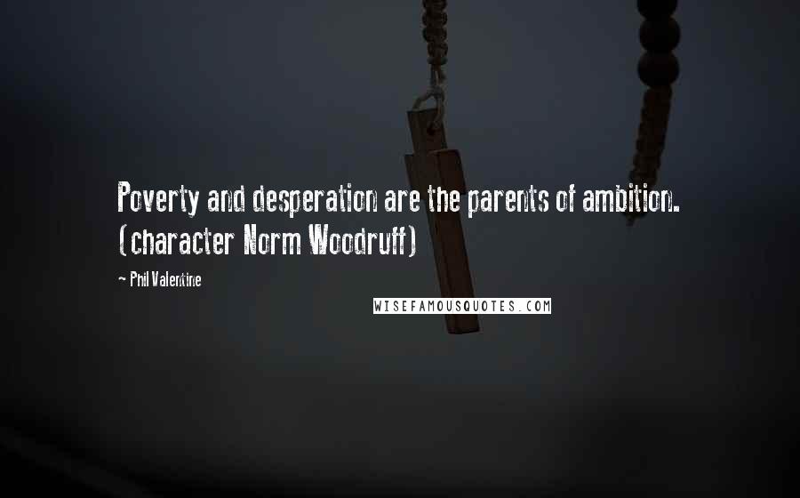 Phil Valentine Quotes: Poverty and desperation are the parents of ambition. (character Norm Woodruff)