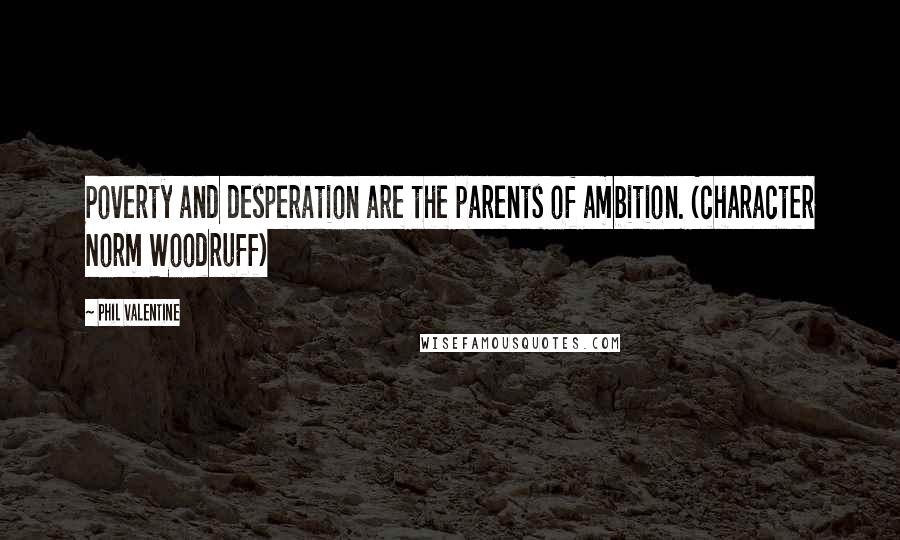 Phil Valentine Quotes: Poverty and desperation are the parents of ambition. (character Norm Woodruff)