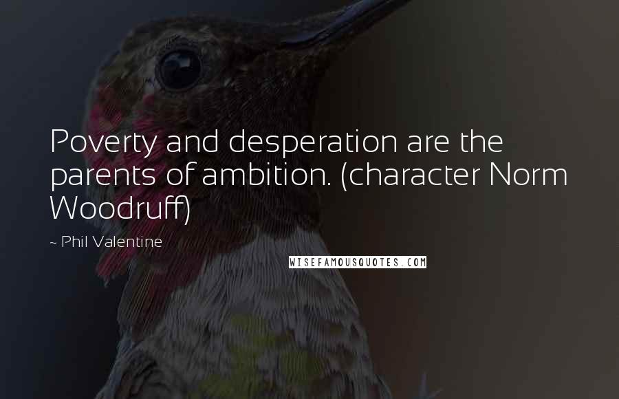 Phil Valentine Quotes: Poverty and desperation are the parents of ambition. (character Norm Woodruff)