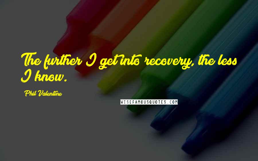 Phil Valentine Quotes: The further I get into recovery, the less I know.