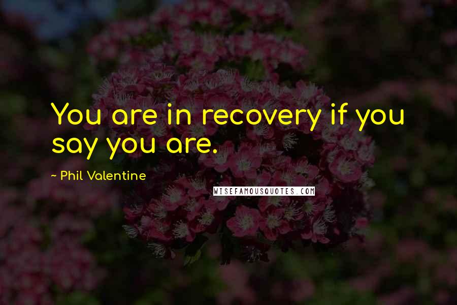 Phil Valentine Quotes: You are in recovery if you say you are.