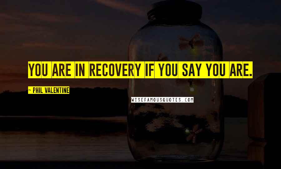 Phil Valentine Quotes: You are in recovery if you say you are.