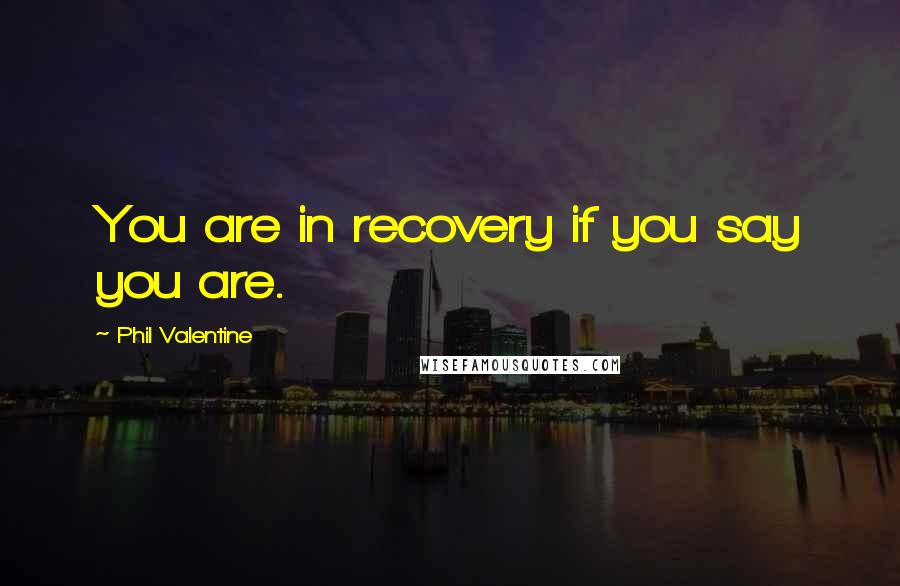 Phil Valentine Quotes: You are in recovery if you say you are.