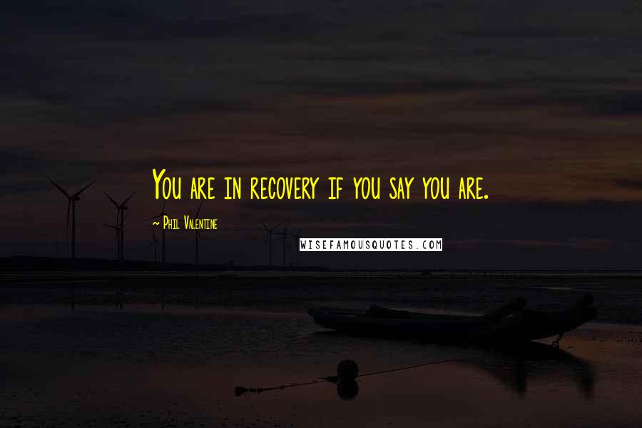 Phil Valentine Quotes: You are in recovery if you say you are.