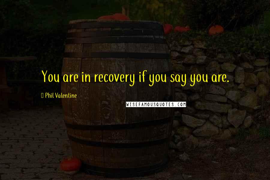 Phil Valentine Quotes: You are in recovery if you say you are.