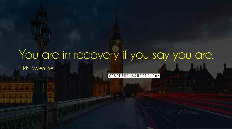 Phil Valentine Quotes: You are in recovery if you say you are.