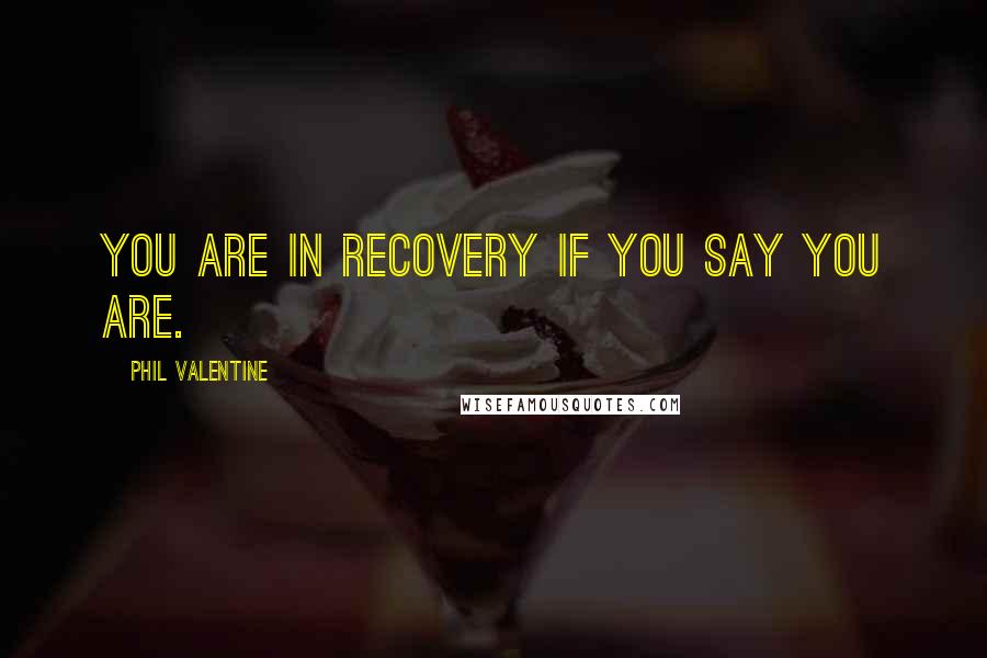 Phil Valentine Quotes: You are in recovery if you say you are.