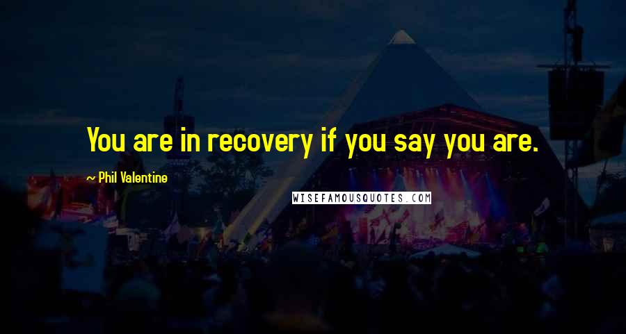 Phil Valentine Quotes: You are in recovery if you say you are.