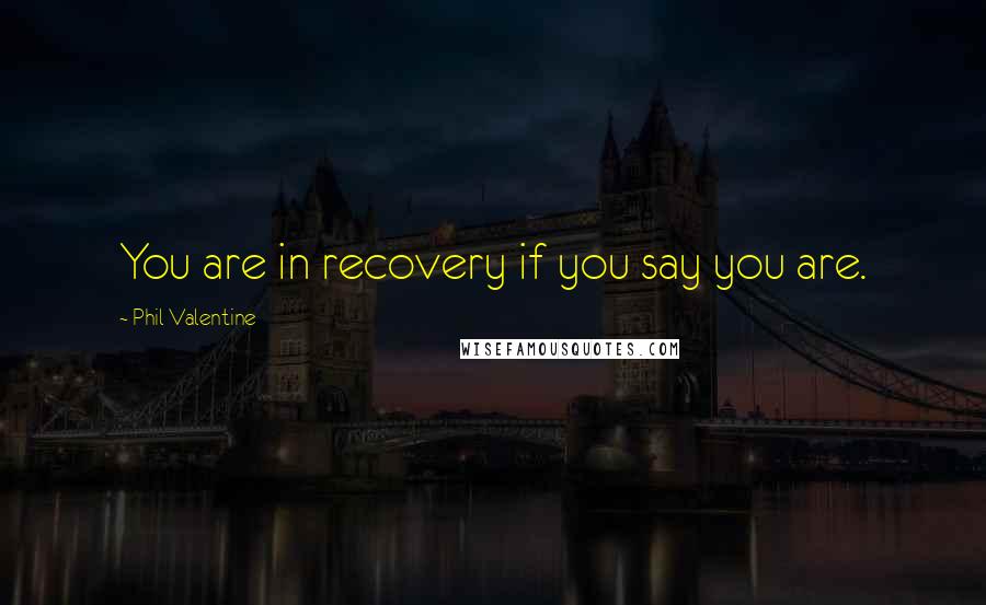 Phil Valentine Quotes: You are in recovery if you say you are.