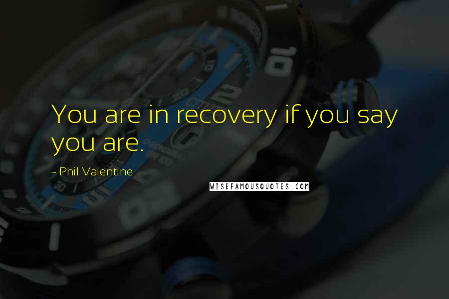 Phil Valentine Quotes: You are in recovery if you say you are.