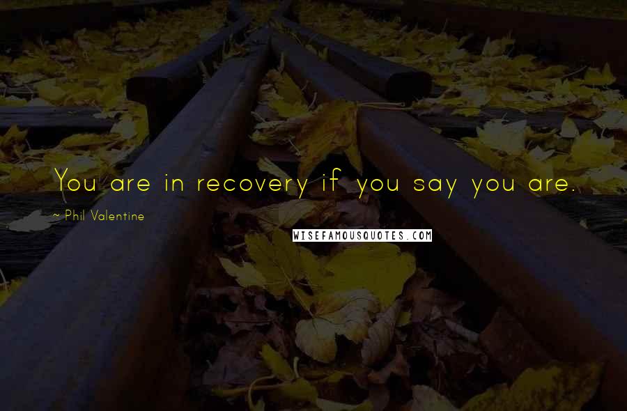 Phil Valentine Quotes: You are in recovery if you say you are.