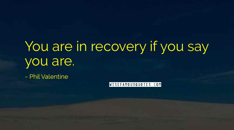 Phil Valentine Quotes: You are in recovery if you say you are.