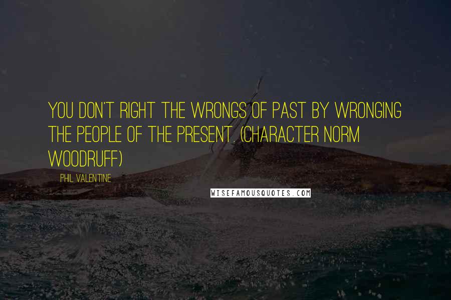 Phil Valentine Quotes: You don't right the wrongs of past by wronging the people of the present. (character Norm Woodruff)