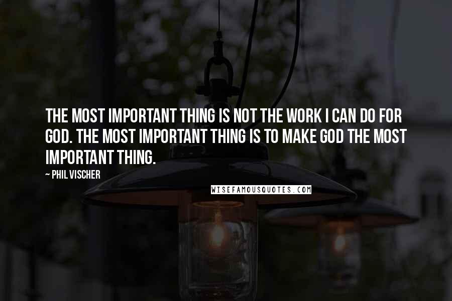 Phil Vischer Quotes: The most important thing is not the work I can do for God. The most important thing is to make God the most important thing.