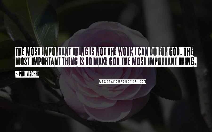 Phil Vischer Quotes: The most important thing is not the work I can do for God. The most important thing is to make God the most important thing.