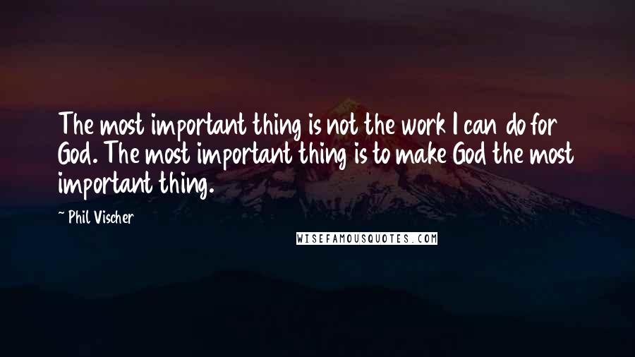Phil Vischer Quotes: The most important thing is not the work I can do for God. The most important thing is to make God the most important thing.