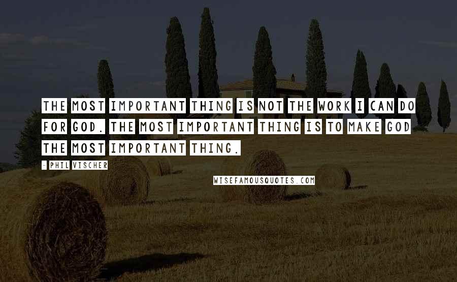 Phil Vischer Quotes: The most important thing is not the work I can do for God. The most important thing is to make God the most important thing.