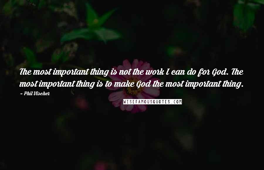 Phil Vischer Quotes: The most important thing is not the work I can do for God. The most important thing is to make God the most important thing.