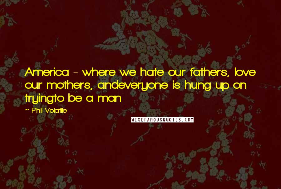 Phil Volatile Quotes: America - where we hate our fathers, love our mothers, andeveryone is hung up on tryingto be a man