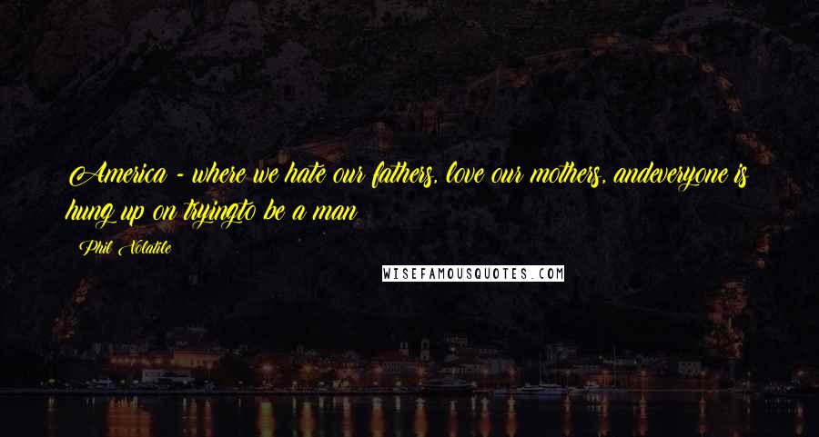 Phil Volatile Quotes: America - where we hate our fathers, love our mothers, andeveryone is hung up on tryingto be a man