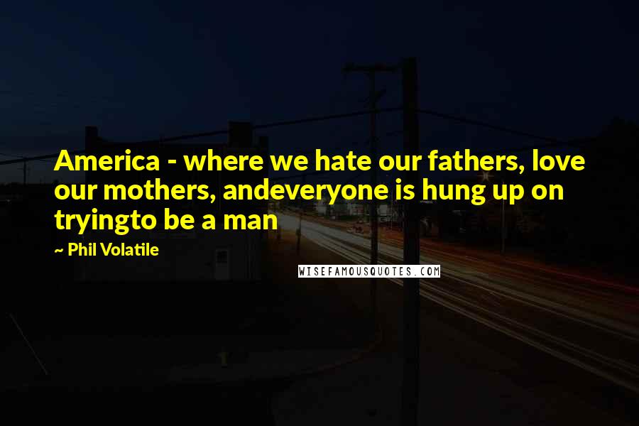 Phil Volatile Quotes: America - where we hate our fathers, love our mothers, andeveryone is hung up on tryingto be a man