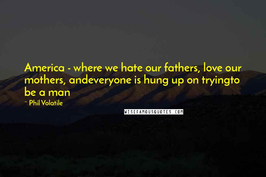 Phil Volatile Quotes: America - where we hate our fathers, love our mothers, andeveryone is hung up on tryingto be a man