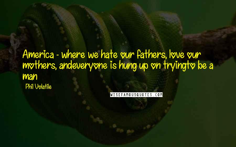 Phil Volatile Quotes: America - where we hate our fathers, love our mothers, andeveryone is hung up on tryingto be a man