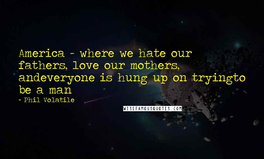 Phil Volatile Quotes: America - where we hate our fathers, love our mothers, andeveryone is hung up on tryingto be a man