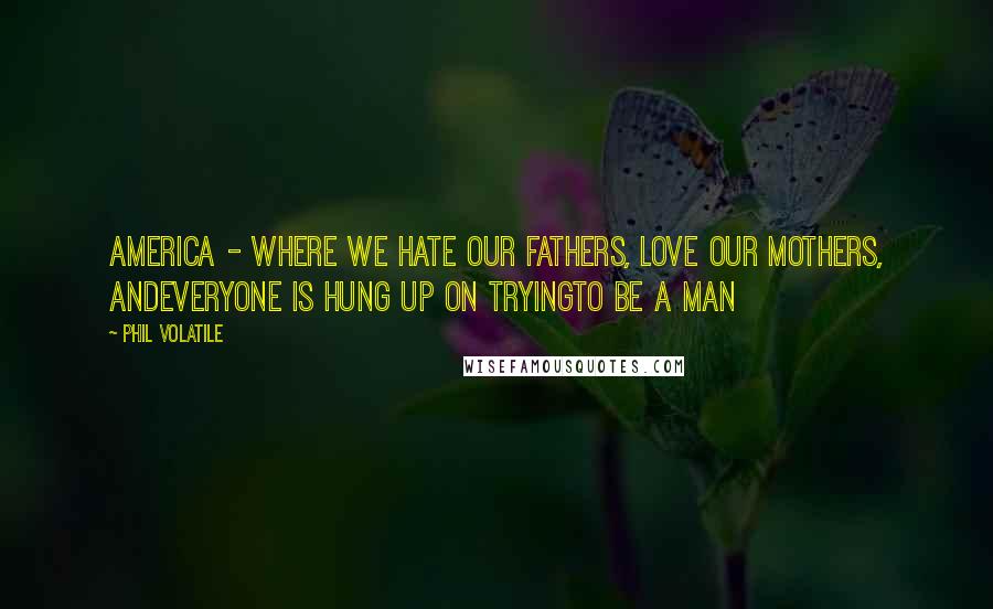 Phil Volatile Quotes: America - where we hate our fathers, love our mothers, andeveryone is hung up on tryingto be a man