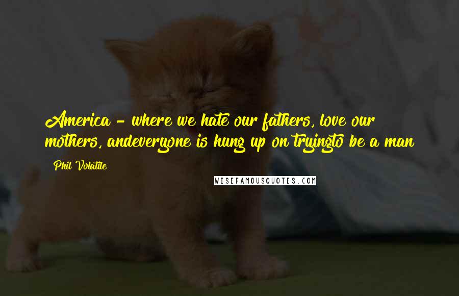 Phil Volatile Quotes: America - where we hate our fathers, love our mothers, andeveryone is hung up on tryingto be a man