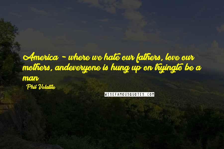 Phil Volatile Quotes: America - where we hate our fathers, love our mothers, andeveryone is hung up on tryingto be a man