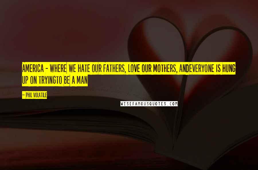 Phil Volatile Quotes: America - where we hate our fathers, love our mothers, andeveryone is hung up on tryingto be a man