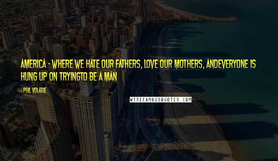 Phil Volatile Quotes: America - where we hate our fathers, love our mothers, andeveryone is hung up on tryingto be a man